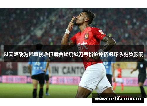 以关键战为镜审视萨拉赫赛场统治力与价值评估对球队胜负影响