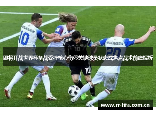 即将开战世界杯备战受挫核心伤停关键球员状态成焦点战术前瞻解析