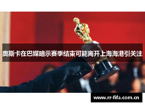 奥斯卡在巴媒暗示赛季结束可能离开上海海港引关注